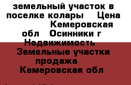 земельный участок в поселке колары. › Цена ­ 50 000 - Кемеровская обл., Осинники г. Недвижимость » Земельные участки продажа   . Кемеровская обл.